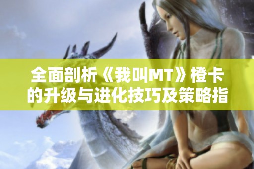 全面剖析《我叫MT》橙卡的升级与进化技巧及策略指南
