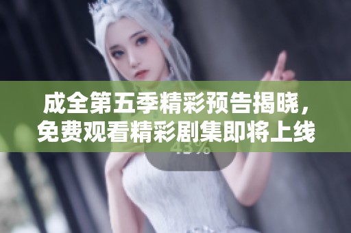 成全第五季精彩预告揭晓，免费观看精彩剧集即将上线！