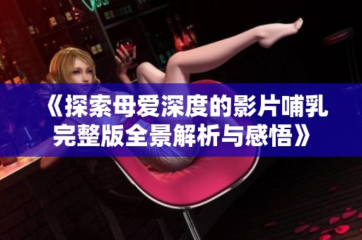 《探索母爱深度的影片哺乳完整版全景解析与感悟》