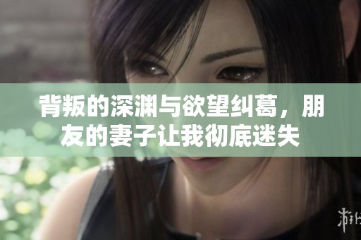 背叛的深渊与欲望纠葛，朋友的妻子让我彻底迷失