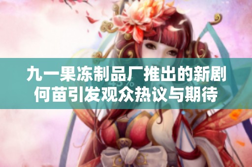九一果冻制品厂推出的新剧何苗引发观众热议与期待
