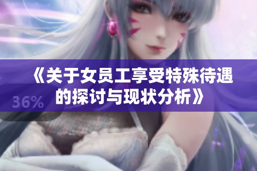 《关于女员工享受特殊待遇的探讨与现状分析》