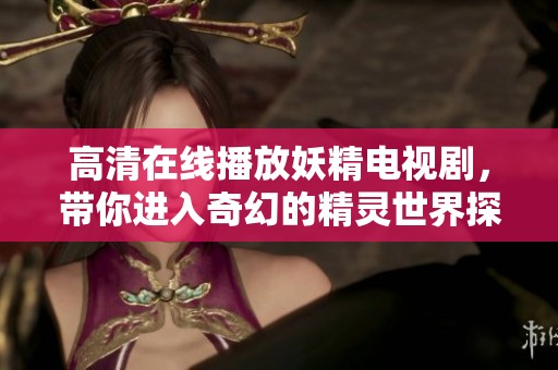 高清在线播放妖精电视剧，带你进入奇幻的精灵世界探险之旅