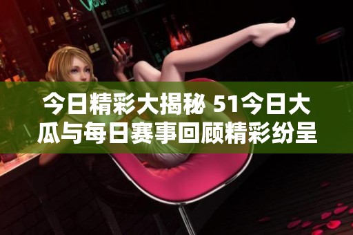 今日精彩大揭秘 51今日大瓜与每日赛事回顾精彩纷呈