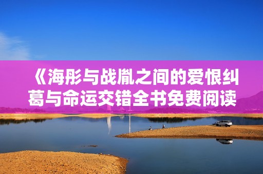 《海彤与战胤之间的爱恨纠葛与命运交错全书免费阅读》