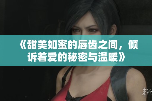 《甜美如蜜的唇齿之间，倾诉着爱的秘密与温暖》