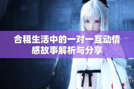 合租生活中的一对一互动情感故事解析与分享