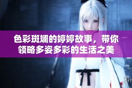 色彩斑斓的婷婷故事，带你领略多姿多彩的生活之美