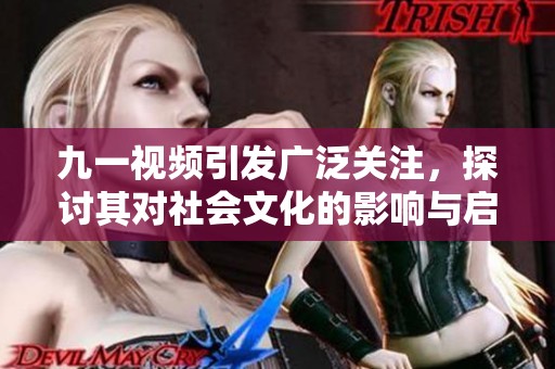 九一视频引发广泛关注，探讨其对社会文化的影响与启示