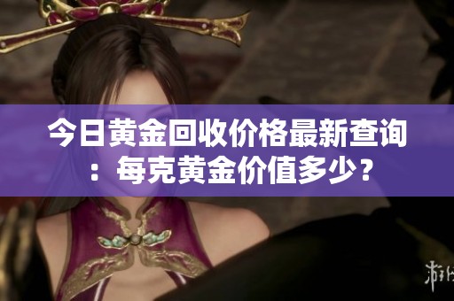 今日黄金回收价格最新查询：每克黄金价值多少？