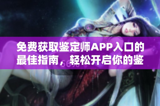免费获取鉴定师APP入口的最佳指南，轻松开启你的鉴定之旅