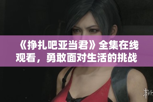 《挣扎吧亚当君》全集在线观看，勇敢面对生活的挑战与选择
