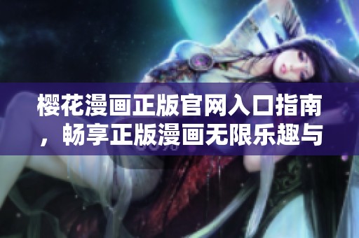 樱花漫画正版官网入口指南，畅享正版漫画无限乐趣与精彩内容
