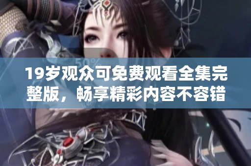 19岁观众可免费观看全集完整版，畅享精彩内容不容错过