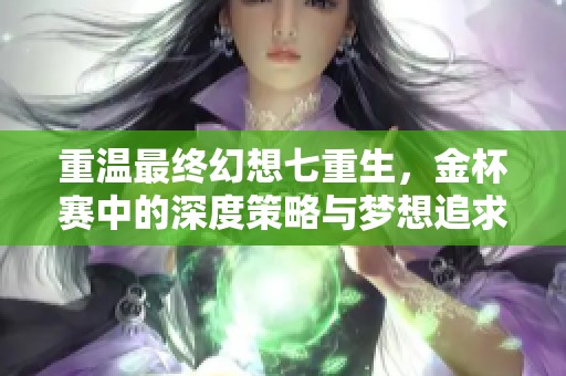 重温最终幻想七重生，金杯赛中的深度策略与梦想追求之旅