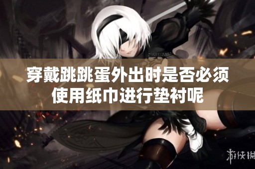 穿戴跳跳蛋外出时是否必须使用纸巾进行垫衬呢