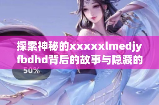 探索神秘的xxxxxlmedjyfbdhd背后的故事与隐藏的秘密