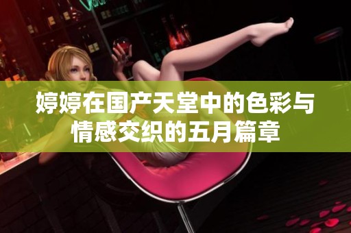 婷婷在国产天堂中的色彩与情感交织的五月篇章