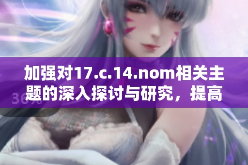 加强对17.c.14.nom相关主题的深入探讨与研究，提高公众的认知与了解。