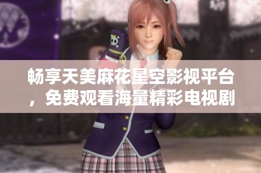 畅享天美麻花星空影视平台，免费观看海量精彩电视剧的全新体验