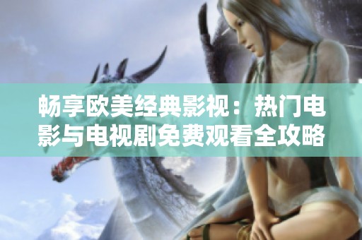 畅享欧美经典影视：热门电影与电视剧免费观看全攻略