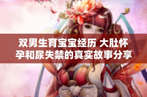 双男生育宝宝经历 大肚怀孕和尿失禁的真实故事分享