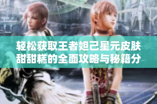 轻松获取王者妲己星元皮肤甜甜糕的全面攻略与秘籍分享