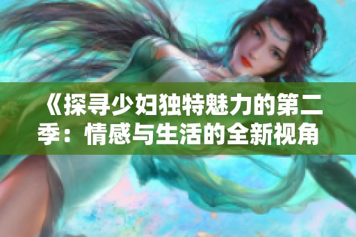 《探寻少妇独特魅力的第二季：情感与生活的全新视角》