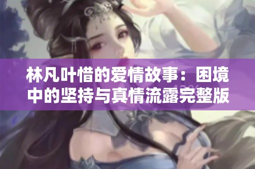 林凡叶惜的爱情故事：困境中的坚持与真情流露完整版阅读攻略