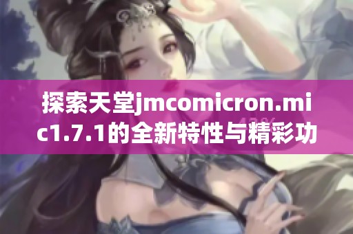 探索天堂jmcomicron.mic1.7.1的全新特性与精彩功能解析