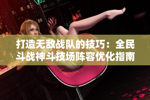 打造无敌战队的技巧：全民斗战神斗技场阵容优化指南