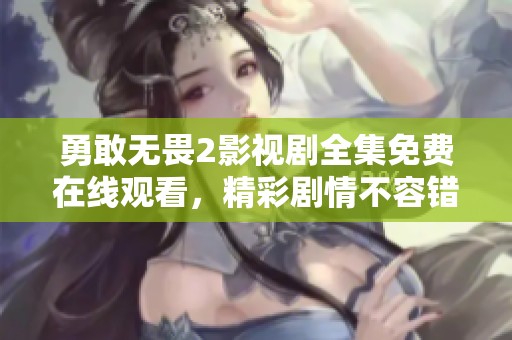 勇敢无畏2影视剧全集免费在线观看，精彩剧情不容错过