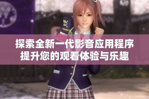 探索全新一代影音应用程序提升您的观看体验与乐趣