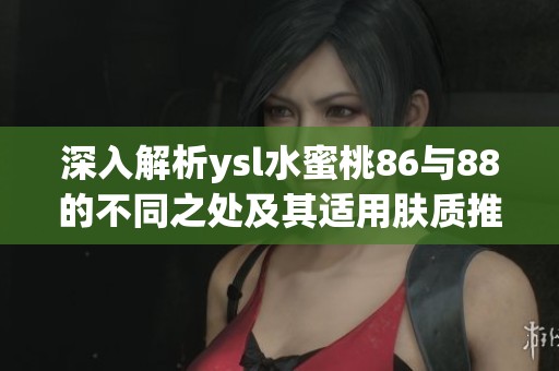 深入解析ysl水蜜桃86与88的不同之处及其适用肤质推荐