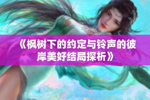 《枫树下的约定与铃声的彼岸美好结局探析》