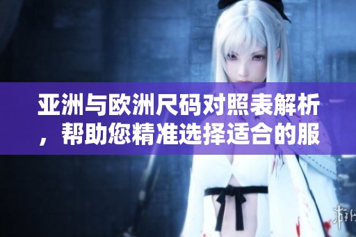 亚洲与欧洲尺码对照表解析，帮助您精准选择适合的服装尺码