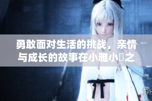 勇敢面对生活的挑战，亲情与成长的故事在小雅小泬之间展开(1)