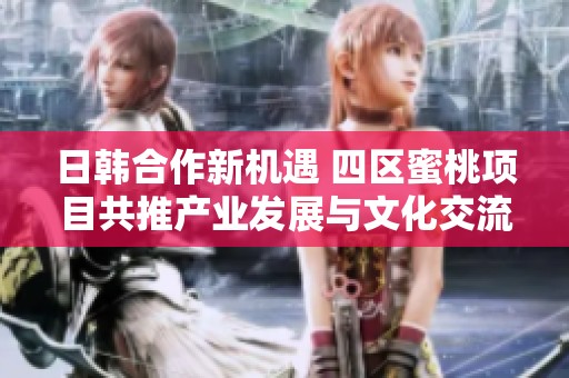 日韩合作新机遇 四区蜜桃项目共推产业发展与文化交流