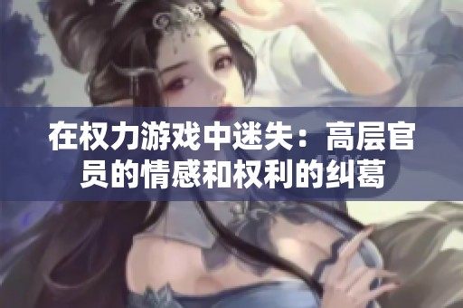 在权力游戏中迷失：高层官员的情感和权利的纠葛