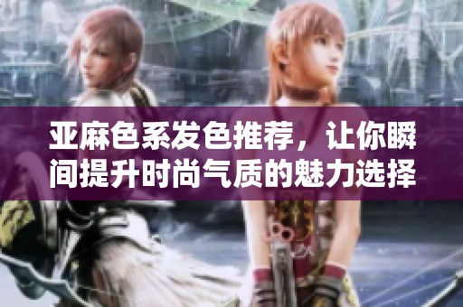 亚麻色系发色推荐，让你瞬间提升时尚气质的魅力选择