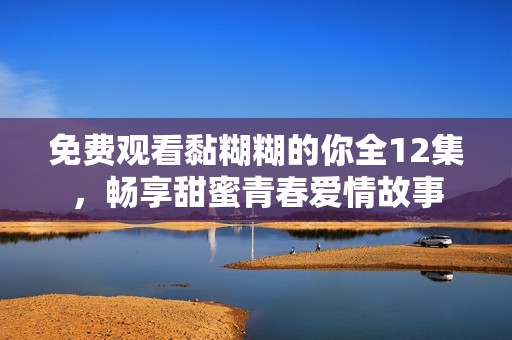 免费观看黏糊糊的你全12集，畅享甜蜜青春爱情故事