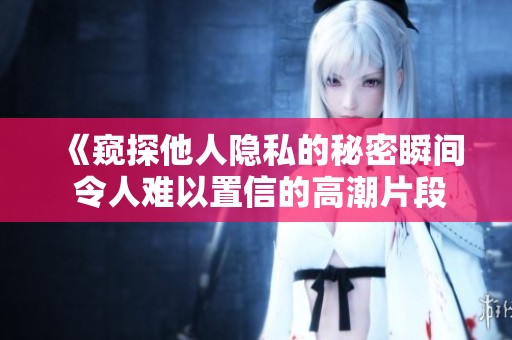 《窥探他人隐私的秘密瞬间 令人难以置信的高潮片段》
