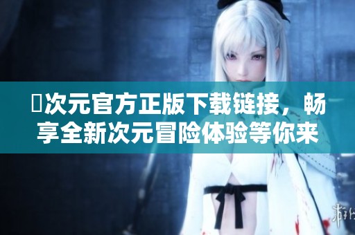 囧次元官方正版下载链接，畅享全新次元冒险体验等你来发现