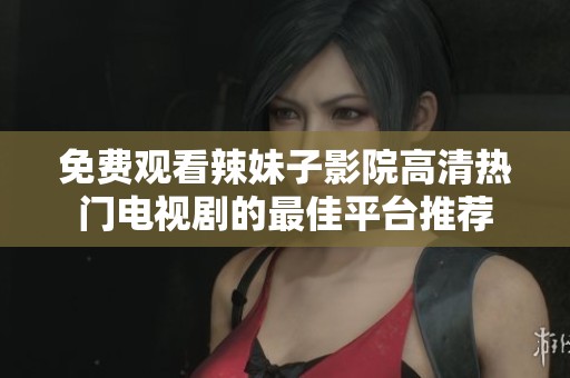 免费观看辣妹子影院高清热门电视剧的最佳平台推荐