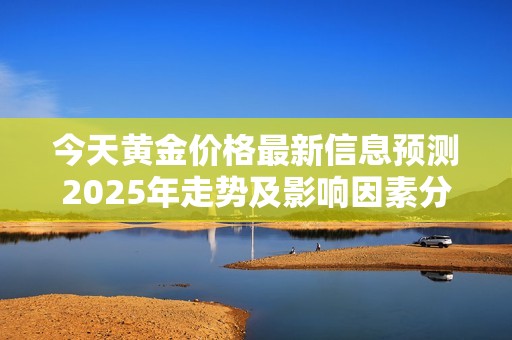 今天黄金价格最新信息预测2025年走势及影响因素分析