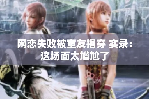 网恋失败被室友揭穿 实录：这场面太尴尬了