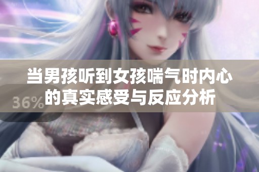 当男孩听到女孩喘气时内心的真实感受与反应分析
