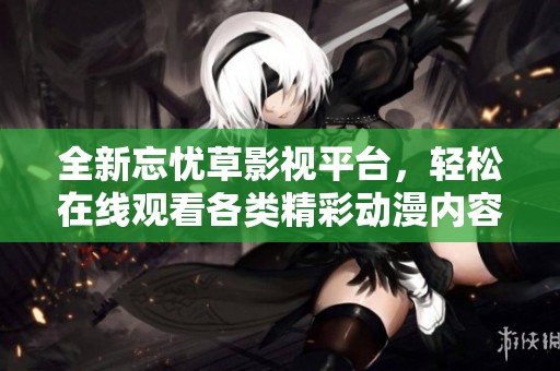 全新忘忧草影视平台，轻松在线观看各类精彩动漫内容