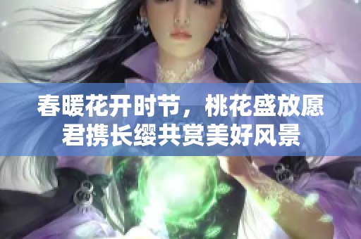 春暖花开时节，桃花盛放愿君携长缨共赏美好风景
