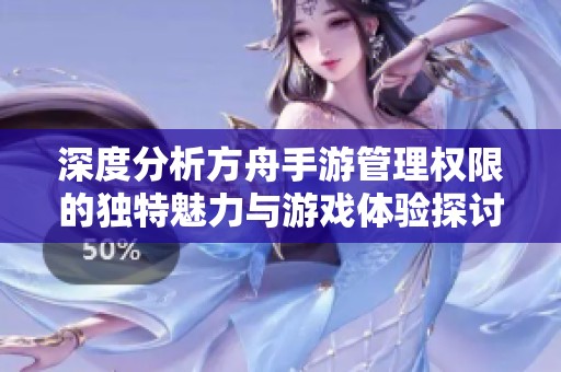深度分析方舟手游管理权限的独特魅力与游戏体验探讨